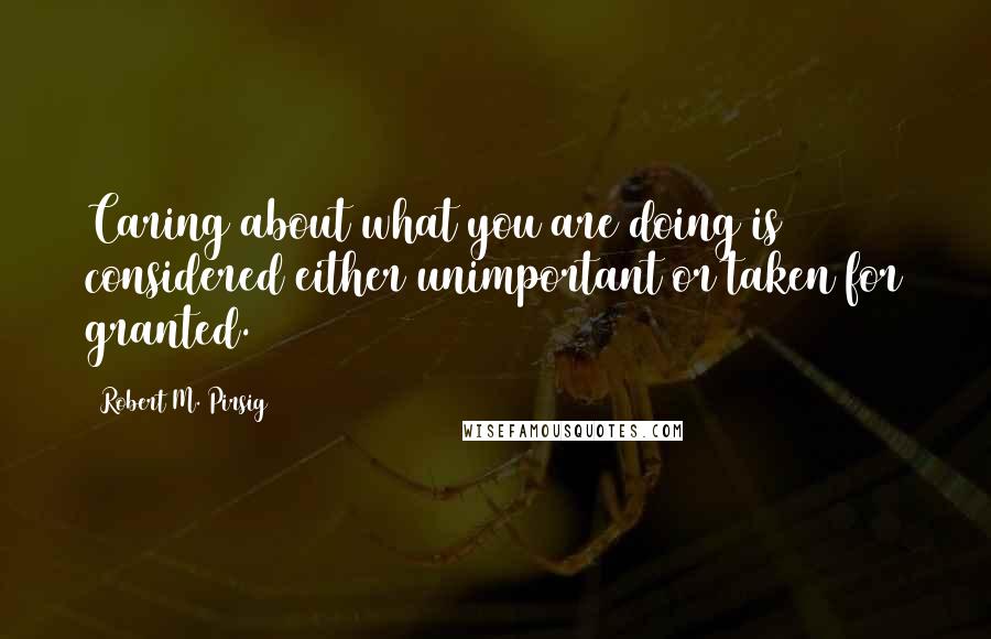 Robert M. Pirsig Quotes: Caring about what you are doing is considered either unimportant or taken for granted.