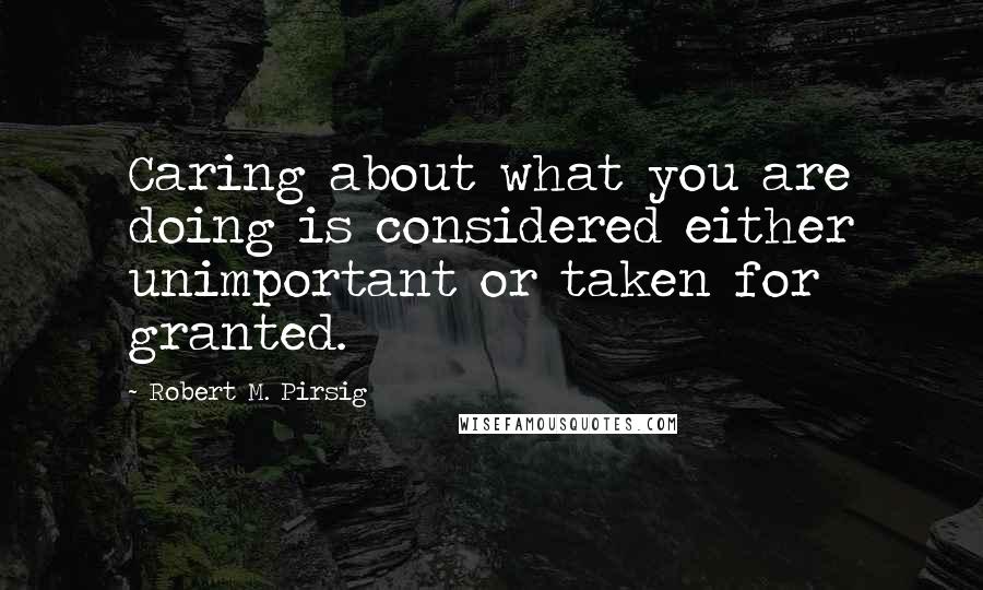 Robert M. Pirsig Quotes: Caring about what you are doing is considered either unimportant or taken for granted.