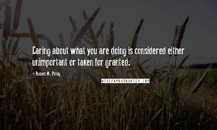 Robert M. Pirsig Quotes: Caring about what you are doing is considered either unimportant or taken for granted.