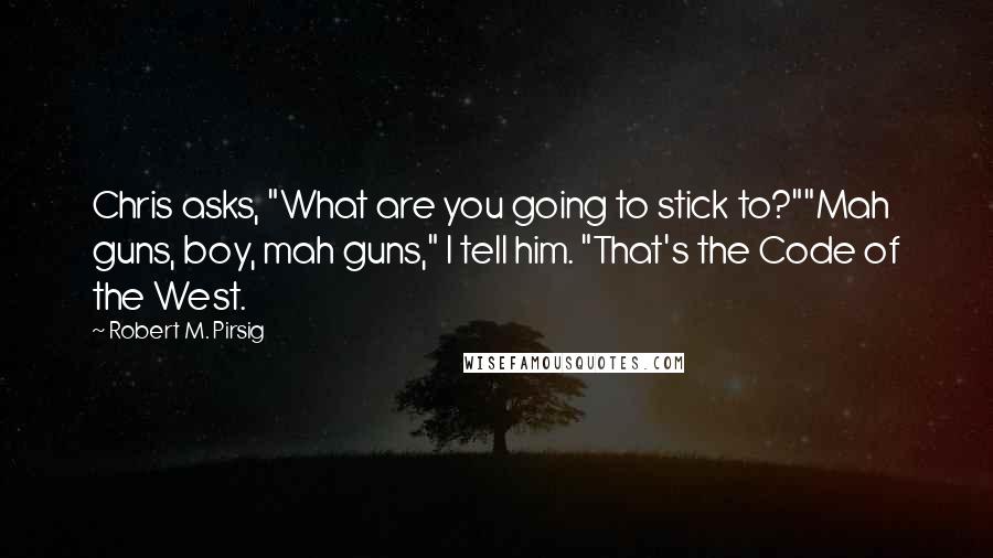 Robert M. Pirsig Quotes: Chris asks, "What are you going to stick to?""Mah guns, boy, mah guns," I tell him. "That's the Code of the West.