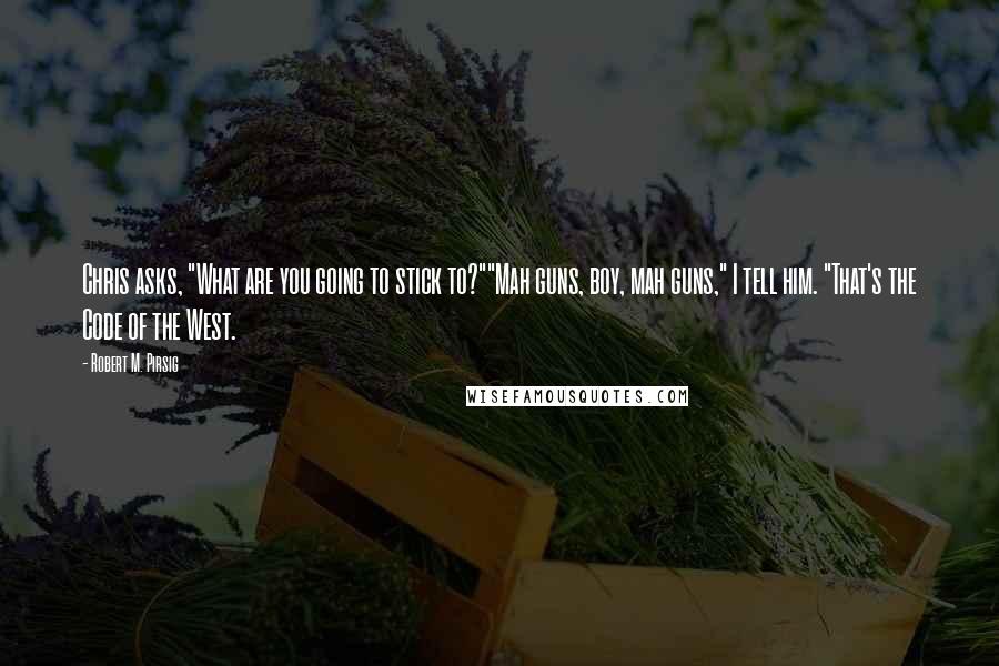 Robert M. Pirsig Quotes: Chris asks, "What are you going to stick to?""Mah guns, boy, mah guns," I tell him. "That's the Code of the West.