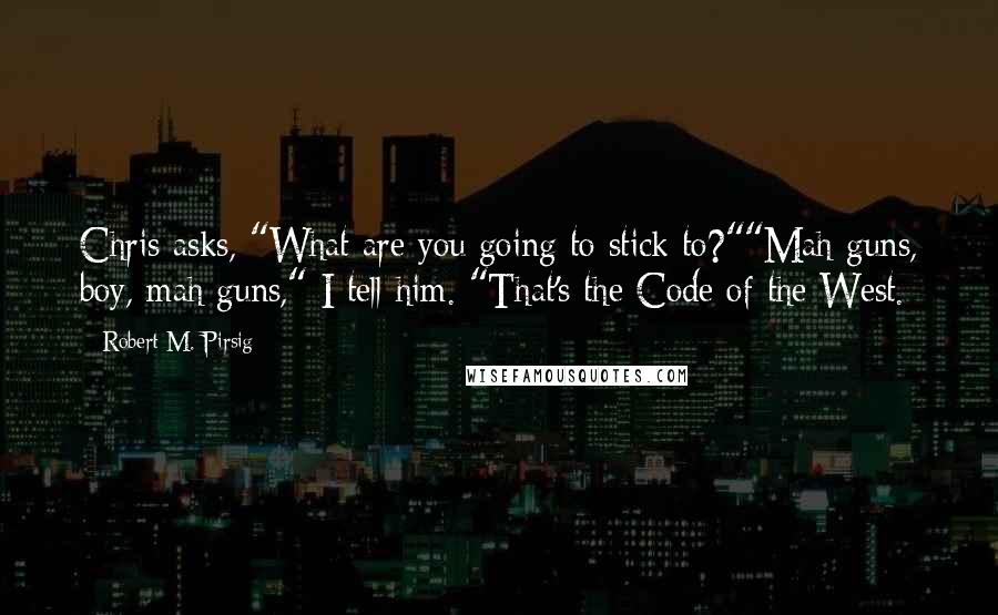 Robert M. Pirsig Quotes: Chris asks, "What are you going to stick to?""Mah guns, boy, mah guns," I tell him. "That's the Code of the West.