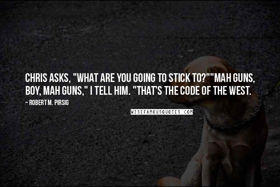 Robert M. Pirsig Quotes: Chris asks, "What are you going to stick to?""Mah guns, boy, mah guns," I tell him. "That's the Code of the West.