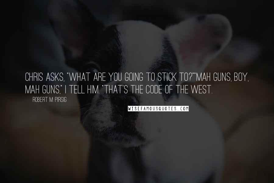 Robert M. Pirsig Quotes: Chris asks, "What are you going to stick to?""Mah guns, boy, mah guns," I tell him. "That's the Code of the West.