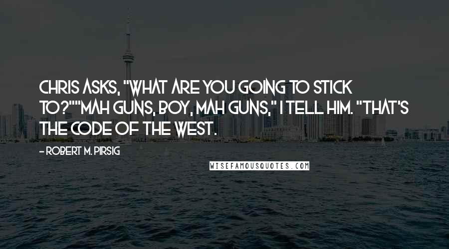 Robert M. Pirsig Quotes: Chris asks, "What are you going to stick to?""Mah guns, boy, mah guns," I tell him. "That's the Code of the West.