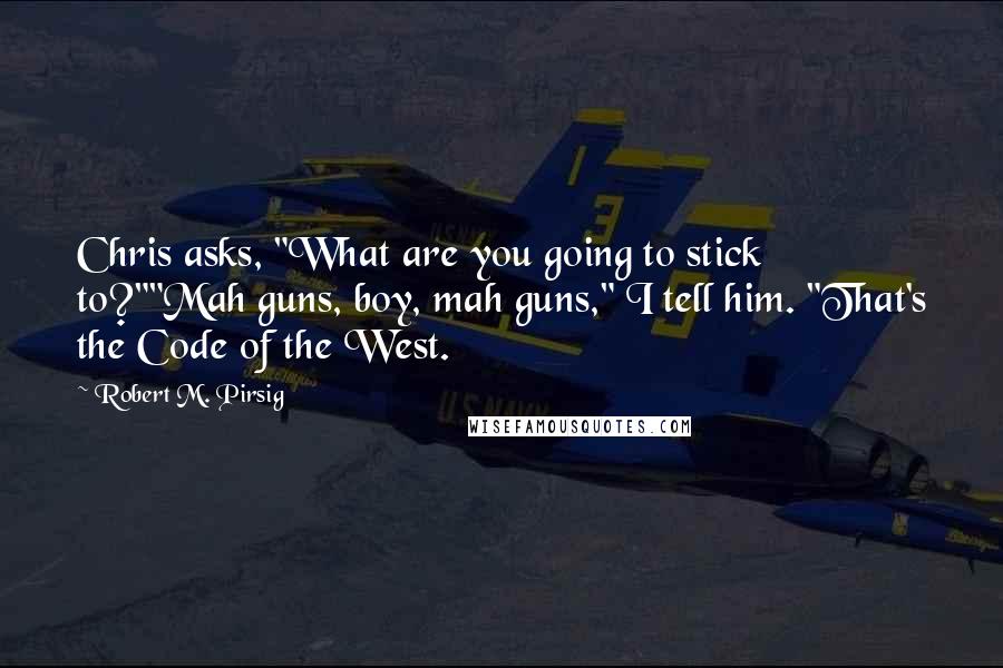 Robert M. Pirsig Quotes: Chris asks, "What are you going to stick to?""Mah guns, boy, mah guns," I tell him. "That's the Code of the West.