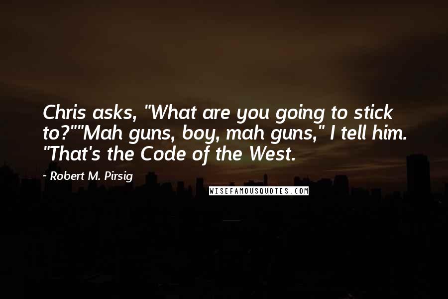 Robert M. Pirsig Quotes: Chris asks, "What are you going to stick to?""Mah guns, boy, mah guns," I tell him. "That's the Code of the West.
