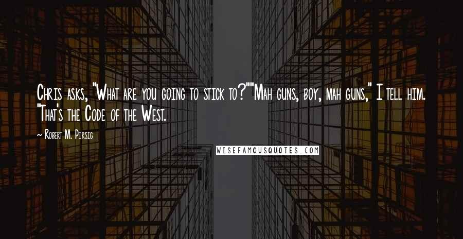 Robert M. Pirsig Quotes: Chris asks, "What are you going to stick to?""Mah guns, boy, mah guns," I tell him. "That's the Code of the West.