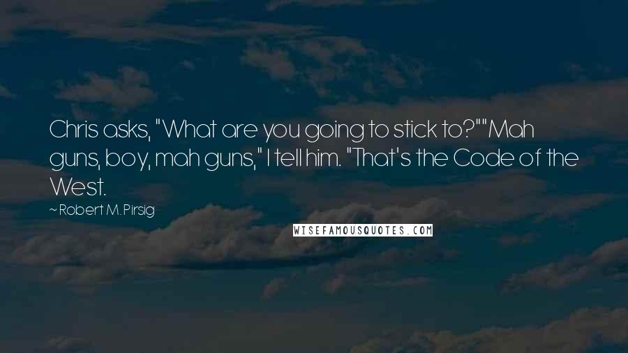 Robert M. Pirsig Quotes: Chris asks, "What are you going to stick to?""Mah guns, boy, mah guns," I tell him. "That's the Code of the West.