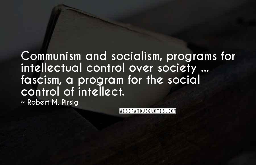 Robert M. Pirsig Quotes: Communism and socialism, programs for intellectual control over society ... fascism, a program for the social control of intellect.