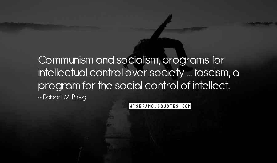 Robert M. Pirsig Quotes: Communism and socialism, programs for intellectual control over society ... fascism, a program for the social control of intellect.