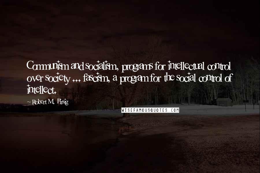 Robert M. Pirsig Quotes: Communism and socialism, programs for intellectual control over society ... fascism, a program for the social control of intellect.