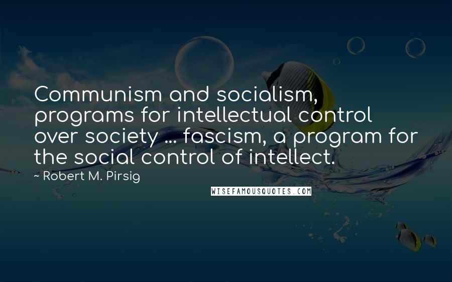 Robert M. Pirsig Quotes: Communism and socialism, programs for intellectual control over society ... fascism, a program for the social control of intellect.