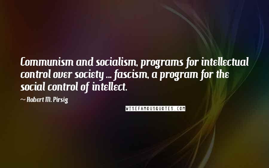 Robert M. Pirsig Quotes: Communism and socialism, programs for intellectual control over society ... fascism, a program for the social control of intellect.
