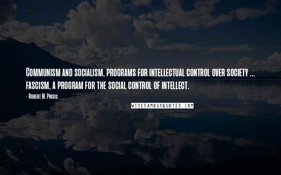 Robert M. Pirsig Quotes: Communism and socialism, programs for intellectual control over society ... fascism, a program for the social control of intellect.