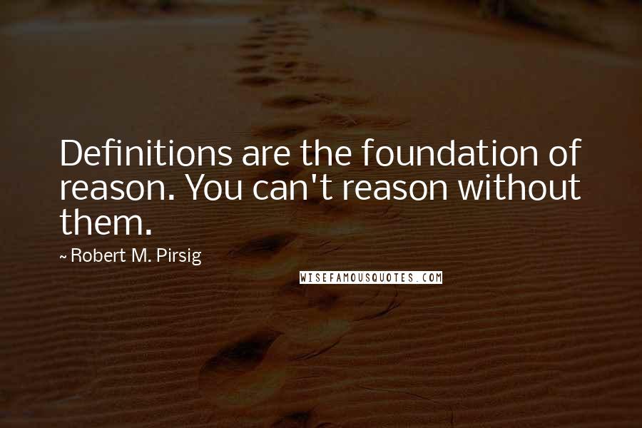 Robert M. Pirsig Quotes: Definitions are the foundation of reason. You can't reason without them.