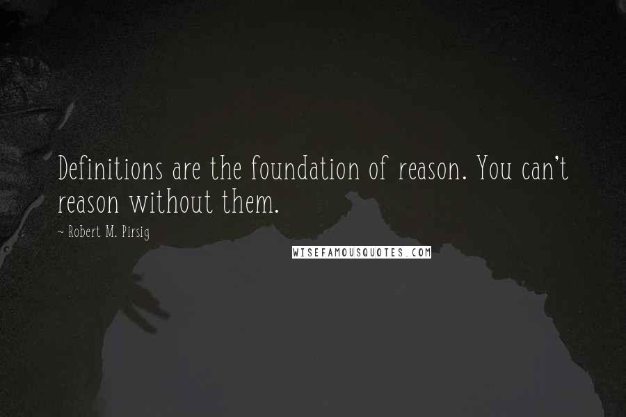 Robert M. Pirsig Quotes: Definitions are the foundation of reason. You can't reason without them.