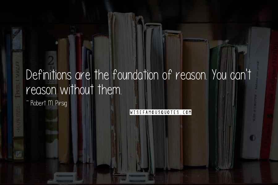 Robert M. Pirsig Quotes: Definitions are the foundation of reason. You can't reason without them.