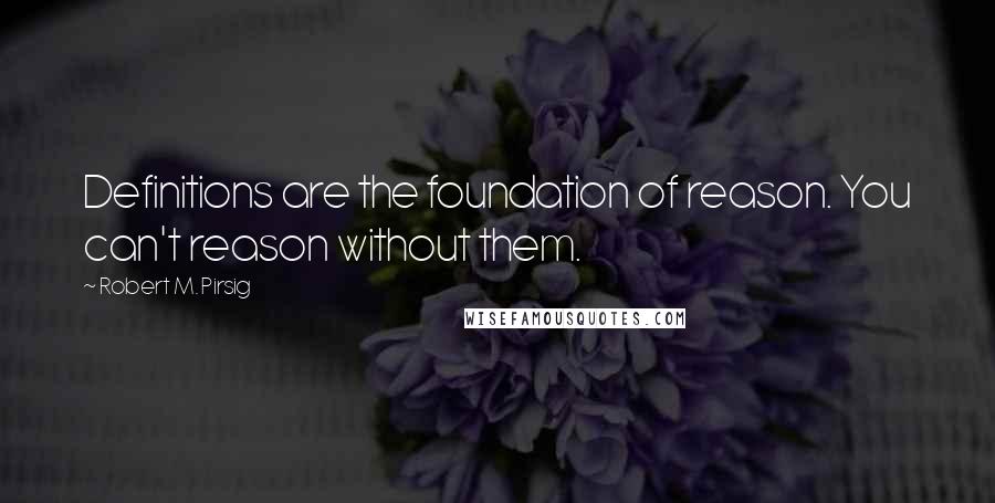 Robert M. Pirsig Quotes: Definitions are the foundation of reason. You can't reason without them.