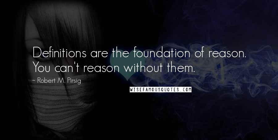 Robert M. Pirsig Quotes: Definitions are the foundation of reason. You can't reason without them.