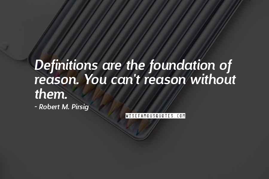 Robert M. Pirsig Quotes: Definitions are the foundation of reason. You can't reason without them.