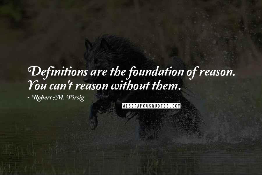 Robert M. Pirsig Quotes: Definitions are the foundation of reason. You can't reason without them.
