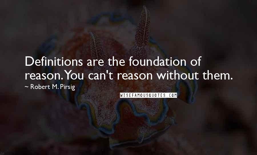Robert M. Pirsig Quotes: Definitions are the foundation of reason. You can't reason without them.