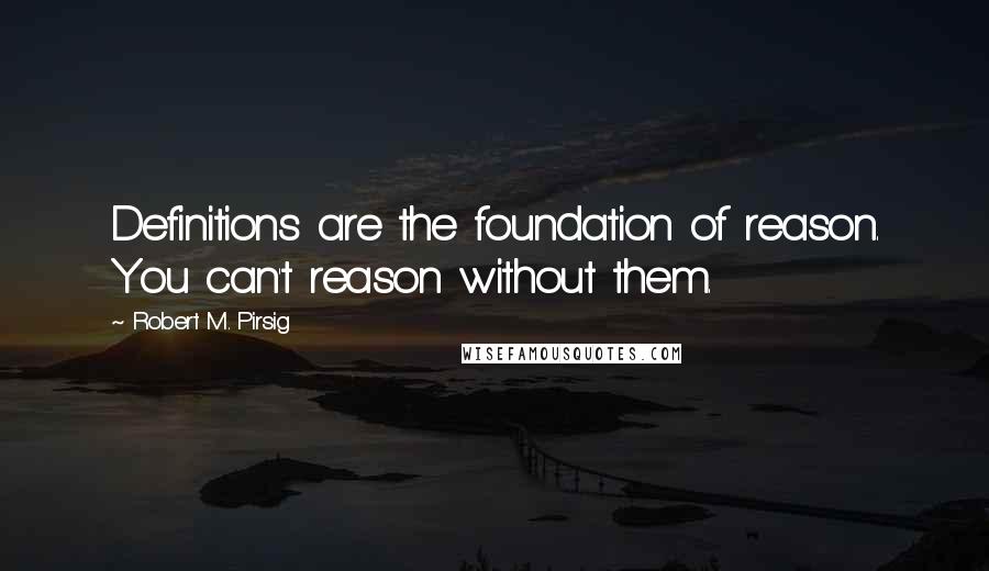 Robert M. Pirsig Quotes: Definitions are the foundation of reason. You can't reason without them.