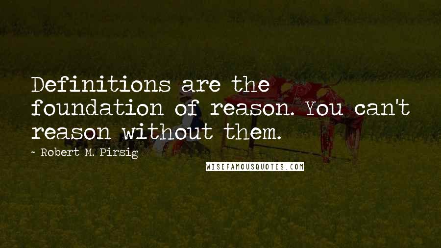Robert M. Pirsig Quotes: Definitions are the foundation of reason. You can't reason without them.