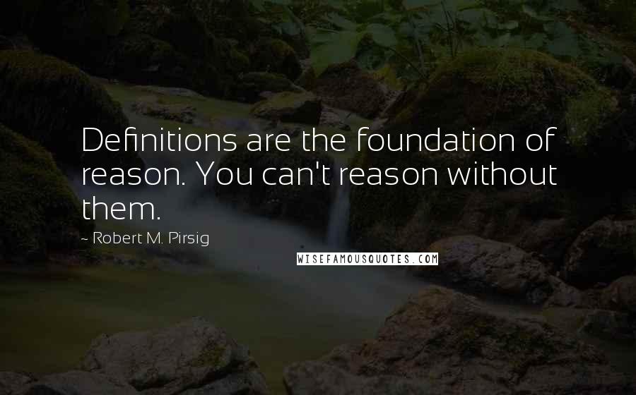 Robert M. Pirsig Quotes: Definitions are the foundation of reason. You can't reason without them.