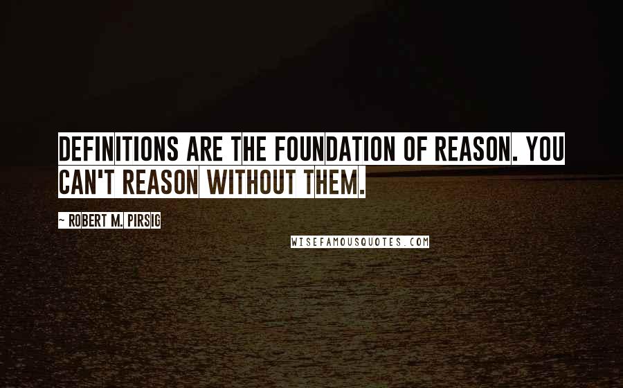 Robert M. Pirsig Quotes: Definitions are the foundation of reason. You can't reason without them.