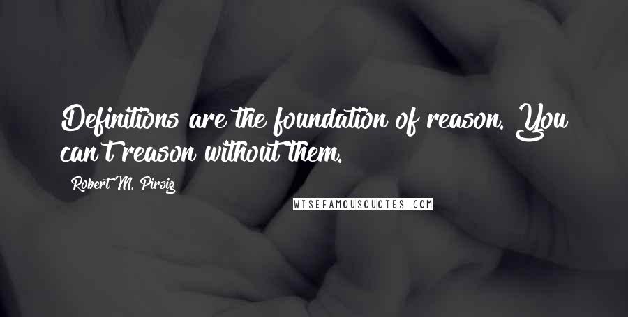 Robert M. Pirsig Quotes: Definitions are the foundation of reason. You can't reason without them.