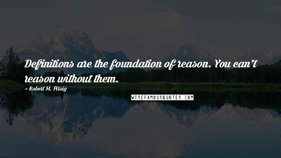 Robert M. Pirsig Quotes: Definitions are the foundation of reason. You can't reason without them.