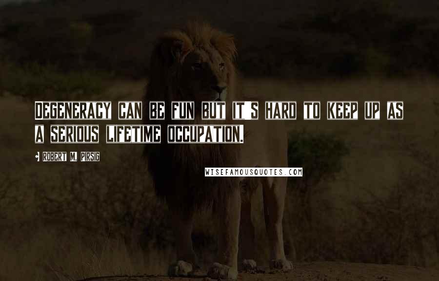 Robert M. Pirsig Quotes: Degeneracy can be fun but it's hard to keep up as a serious lifetime occupation.