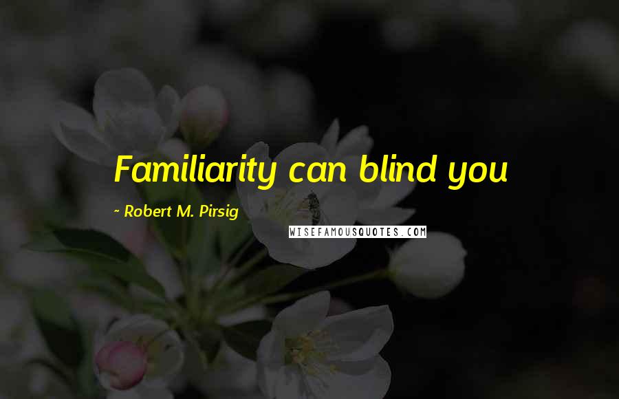Robert M. Pirsig Quotes: Familiarity can blind you