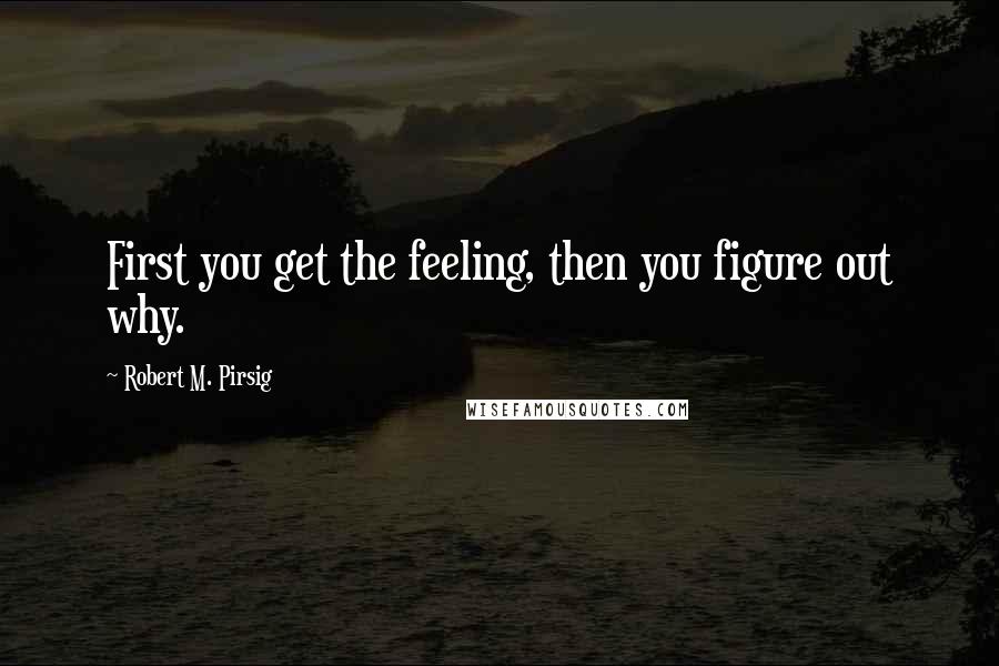 Robert M. Pirsig Quotes: First you get the feeling, then you figure out why.