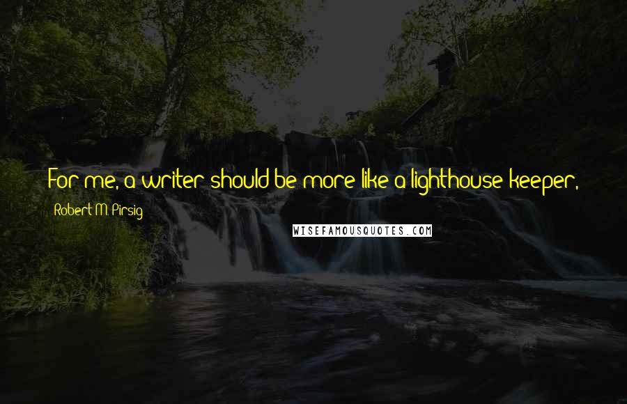 Robert M. Pirsig Quotes: For me, a writer should be more like a lighthouse keeper, just out there by himself. He shouldn't get his ideas from other people all around him.