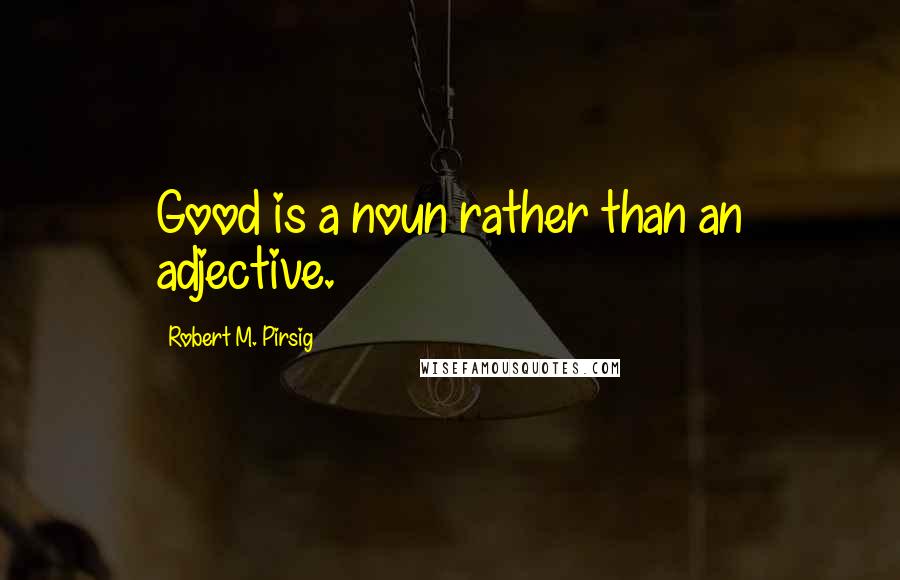 Robert M. Pirsig Quotes: Good is a noun rather than an adjective.