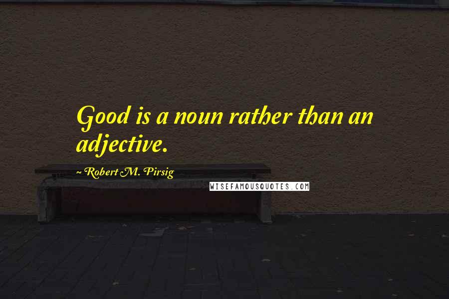 Robert M. Pirsig Quotes: Good is a noun rather than an adjective.
