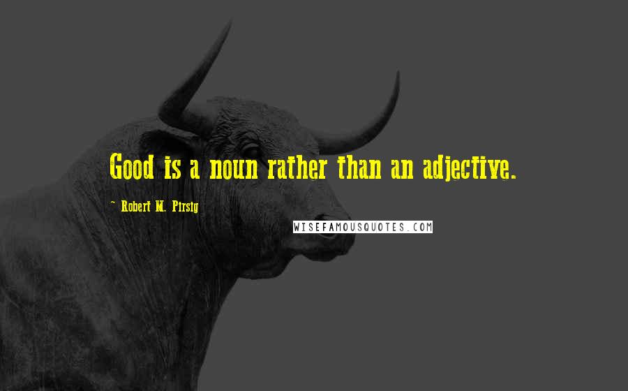 Robert M. Pirsig Quotes: Good is a noun rather than an adjective.