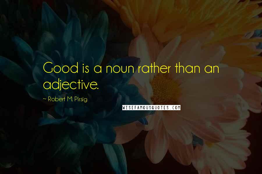 Robert M. Pirsig Quotes: Good is a noun rather than an adjective.