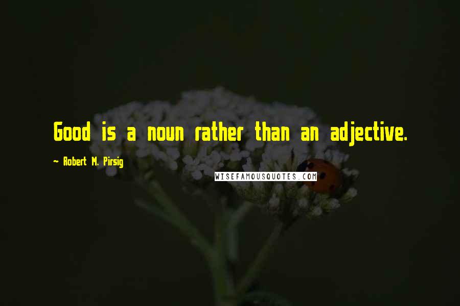 Robert M. Pirsig Quotes: Good is a noun rather than an adjective.