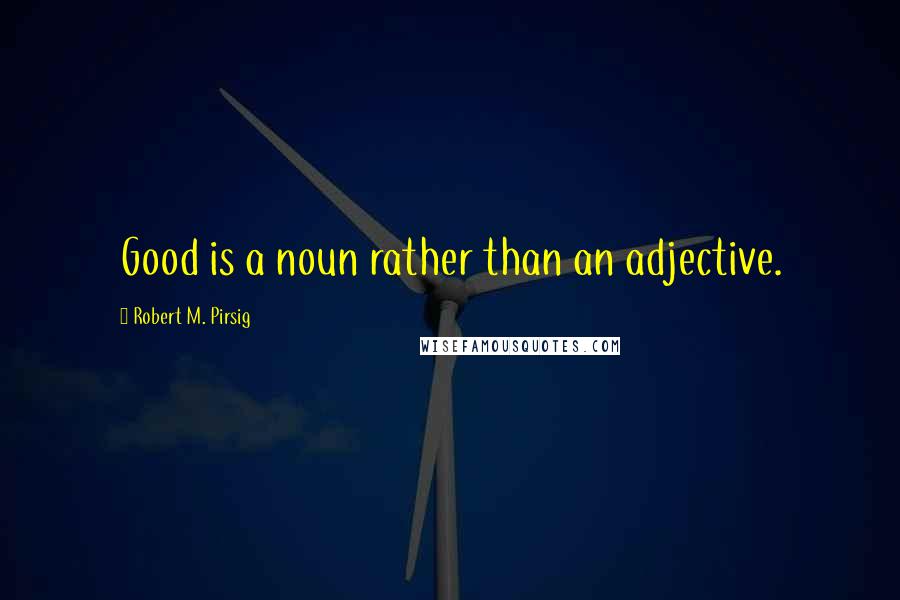 Robert M. Pirsig Quotes: Good is a noun rather than an adjective.