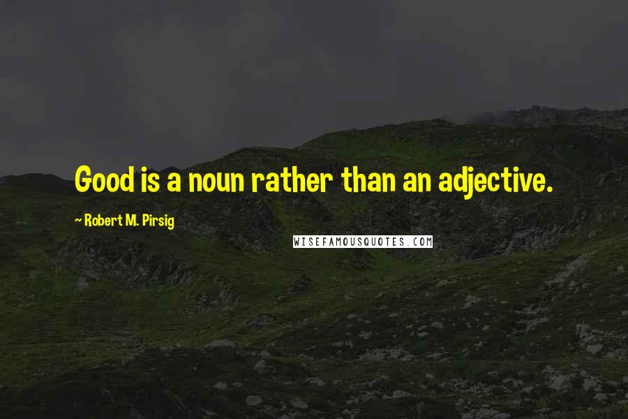 Robert M. Pirsig Quotes: Good is a noun rather than an adjective.