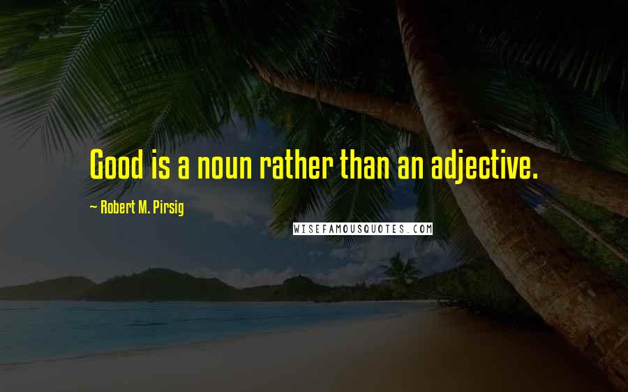 Robert M. Pirsig Quotes: Good is a noun rather than an adjective.