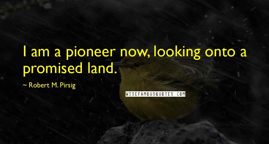 Robert M. Pirsig Quotes: I am a pioneer now, looking onto a promised land.