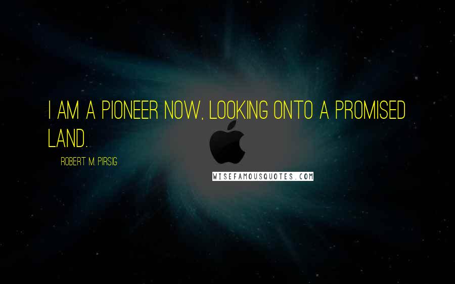 Robert M. Pirsig Quotes: I am a pioneer now, looking onto a promised land.
