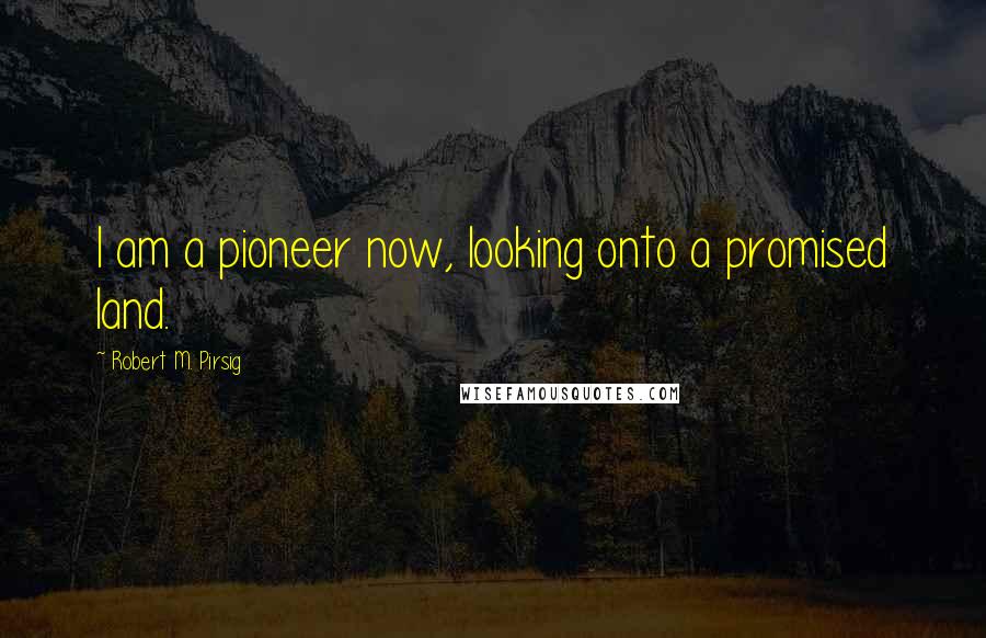 Robert M. Pirsig Quotes: I am a pioneer now, looking onto a promised land.