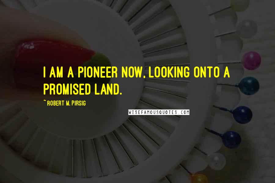Robert M. Pirsig Quotes: I am a pioneer now, looking onto a promised land.