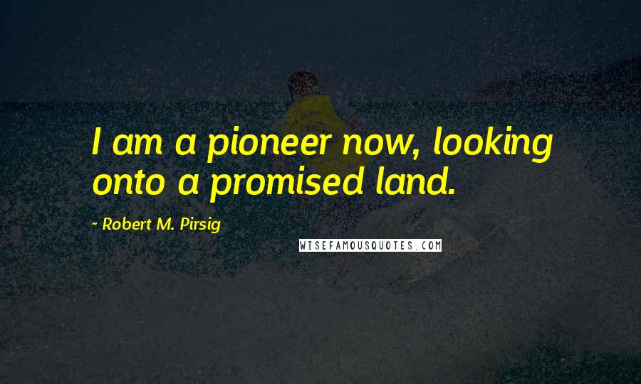 Robert M. Pirsig Quotes: I am a pioneer now, looking onto a promised land.
